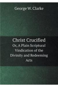 Christ Crucified Or, A Plain Scriptural Vindication of the Divinity and Redeeming Acts