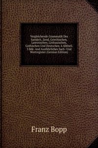 Vergleichende Grammatik Des Sanskrit, Zend, Griechischen, Lateinischen, Litthauischen, Gothischen Und Deutschen. 6 Abtheil. 3 Bde. And Ausfuhrliches Sach- Und Wortregister (German Edition)