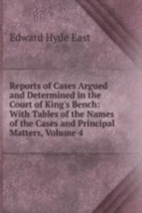 Reports of Cases Argued and Determined in the Court of King's Bench: With Tables of the Names of the Cases and Principal Matters, Volume 4