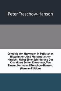 Gemalde Von Norwegen in Politischer, Historischer . Und Merkantilischer Hinsicht: Nebst Einer Schilderung Des Charakters Seiner Einwohner, Von Einem . Normann P.Treschow-Hanson. (German Edition)