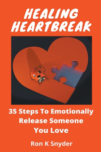 Healing Heartbreak: 35 Steps To Emotionally Release Someone You Love