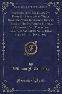 Extracts from My Diary, and from My Experiences While Boarding with Jefferson Davis, in Three of His Notorious Hotels, in Richmond, Va., Tuscaloosa, Ala., and Salisbury, N. C., from July, 1861, to June, 1862 (Classic Reprint)