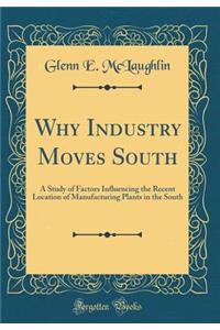 Why Industry Moves South: A Study of Factors Influencing the Recent Location of Manufacturing Plants in the South (Classic Reprint)