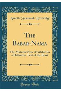 The Babar-Nama: The Material Now Available for a Definitive Text of the Book (Classic Reprint)