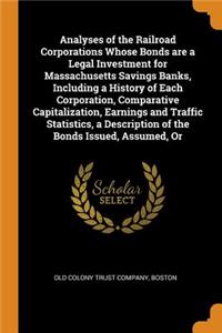 Analyses of the Railroad Corporations Whose Bonds Are a Legal Investment for Massachusetts Savings Banks, Including a History of Each Corporation, Comparative Capitalization, Earnings and Traffic Statistics, a Description of the Bonds Issued, Assum