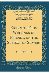 Extracts From Writings of Friends, on the Subject of Slavery (Classic Reprint)