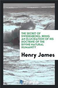 The Secret of Swedenborg: Being an Elucidation of His Doctrine of the Divine ...