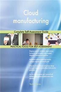 Cloud manufacturing Complete Self-Assessment Guide