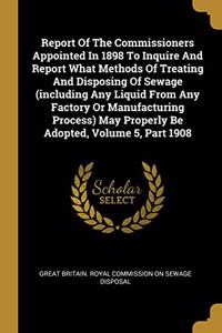 Report Of The Commissioners Appointed In 1898 To Inquire And Report What Methods Of Treating And Disposing Of Sewage (including Any Liquid From Any Factory Or Manufacturing Process) May Properly Be Adopted, Volume 5, Part 1908