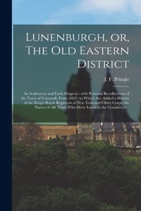 Lunenburgh, or, The Old Eastern District: Its Settlement and Early Progress: With Personal Recollections of the Town of Cornwall, From 1824: to Which Are Added a History of the King's Royal 