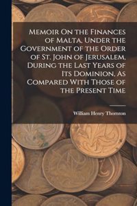Memoir On the Finances of Malta, Under the Government of the Order of St. John of Jerusalem, During the Last Years of Its Dominion, As Compared With Those of the Present Time