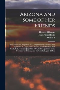 Arizona and Some of her Friends; the Toasts and Responses at a Complimentary Dinner Given by Walter S. Logan, at the Marine and Field Club, Bath Beach, N.Y., Tuesday July 28th, 1891, to Hon. John N. Irwin, Governor of Arizona, and Herbert H. Logan