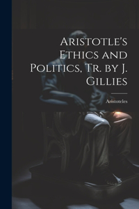 Aristotle's Ethics and Politics, Tr. by J. Gillies