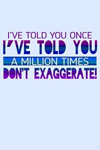 I've Told You Once I've Told You A Million Times Don't Exaggerate