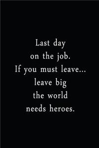 Last Day On The Job. If You Must Leave... Leave Big The World Needs Heroes.