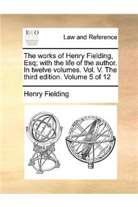 The Works of Henry Fielding, Esq; With the Life of the Author. in Twelve Volumes. Vol. V. the Third Edition. Volume 5 of 12