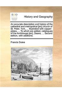 An Accurate Description and History of the Cathedral and Metropolical [Sic] Church of St. Peter, York, ... Illustrated with Copper-Plates, ... to Which Are Added, Catalogues of the Archbisops [Sic], Deans, ... Second Edition, with Additions.