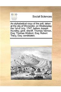 An Alphabetical Copy of the Poll, Taken at the City of Worcester, on Wednesday the 1st of July, 1747. Before Joseph Hundley, Gent. Sheriff. Thomas Vernon, Esq; Thomas Winford, Esq; Robert Tracy, Esq; Candidates.