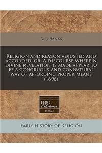 Religion and Reason Adjusted and Accorded, Or, a Discourse Wherein Divine Revelation Is Made Appear to Be a Congruous and Connatural Way of Affording Proper Means (1696)