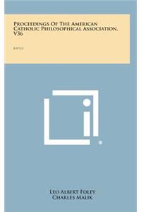 Proceedings of the American Catholic Philosophical Association, V36