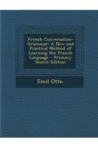 French Conversation-Grammar: A New and Practical Method of Learning the French Language