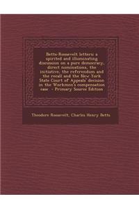 Betts-Roosevelt Letters; A Spirited and Illuminating Discussion on a Pure Democracy, Direct Nominations, the Initiative, the Referendum and the Recall and the New York State Court of Appeals' Decision in the Workmen's Compensation Case