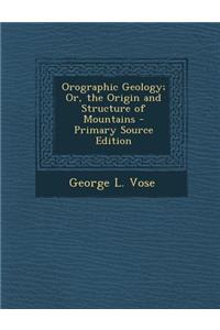 Orographic Geology; Or, the Origin and Structure of Mountains