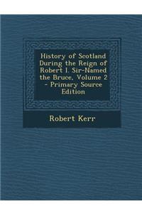 History of Scotland During the Reign of Robert I. Sir-Named the Bruce, Volume 2 - Primary Source Edition