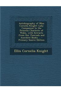 Autobiography of Miss Cornelia Knight: Lady Companion to the Princess Charlotte of Wales, with Extracts from Her Journals and Anecdote Books ...