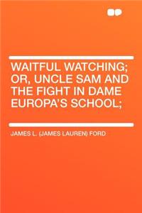 Waitful Watching; Or, Uncle Sam and the Fight in Dame Europa's School;
