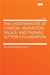 The Charterhouse of London: Monastery, Palace, and Thomas Sutton's Foundation