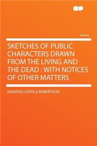 Sketches of Public Characters Drawn from the Living and the Dead: With Notices of Other Matters