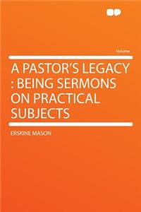 A Pastor's Legacy: Being Sermons on Practical Subjects