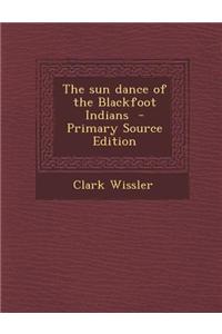 The Sun Dance of the Blackfoot Indians - Primary Source Edition