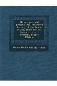 Union, Past and Present. an Illustrated History of the Town, Maine, from Earliest Times to Date