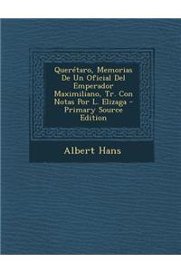 Queretaro, Memorias de Un Oficial del Emperador Maximiliano, Tr. Con Notas Por L. Elizaga