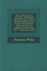 Marine Engineering: The Calculation, Designing and Construction of the Modern Marine Steam Engine Including the Marine Steam Turbines. a Manual of the Most Recent Practice for the Use of Engineers, Manufacturers, Students, Officers of the Navy And.