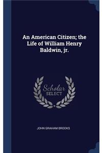 An American Citizen; The Life of William Henry Baldwin, Jr.