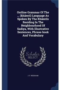 Outline Grammar Of The ... (khâmtî) Language As Spoken By The Khâmtîs Residing In The Neighbourhood Of Sadiya, With Illustrative Sentences, Phrase-book And Vocabulary