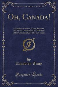 Oh, Canada!: A Medley of Stories, Verse, Pictures, and Music Contributed by Members of the Canadian Expeditionary Force (Classic Reprint)