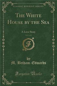 The White House by the Sea, Vol. 1 of 2: A Love Story (Classic Reprint)