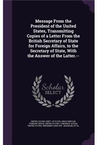 Message from the President of the United States, Transmitting Copies of a Letter from the British Secretary of State for Foreign Affairs, to the Secretary of State, with the Answer of the Latter.--