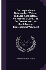Correspondence Between Mr. Webster and Lord Ashburton ... on McLeod's Case ... on the Creole Case ... on the Subject of Impressment Volume 3