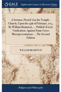 A Sermon, Preach'd at the Temple-Church, Upon the 13th of February, 1714. by William Bramston, ... Publish'd in Its Vindication, Against Some Gross Misrepresentations ... the Second Edition