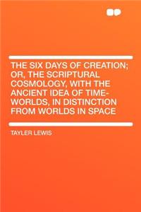 The Six Days of Creation; Or, the Scriptural Cosmology, with the Ancient Idea of Time-Worlds, in Distinction from Worlds in Space