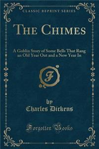 The Chimes: A Goblin Story of Some Bells That Rang an Old Year Out and a New Year in (Classic Reprint)