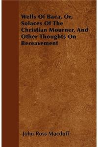 Wells Of Baca, Or, Solaces Of The Christian Mourner, And Other Thoughts On Bereavement