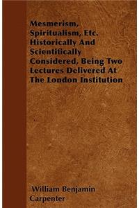 Mesmerism, Spiritualism, Etc. Historically And Scientifically Considered, Being Two Lectures Delivered At The London Institution