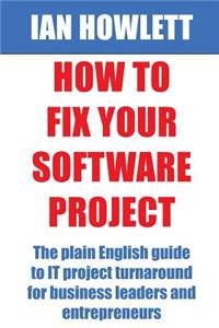 How to Fix Your Software Project: The Plain English Guide to It Project Turnaround for Business Leaders and Entrepreneurs
