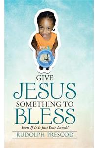 Give Jesus Something to Bless